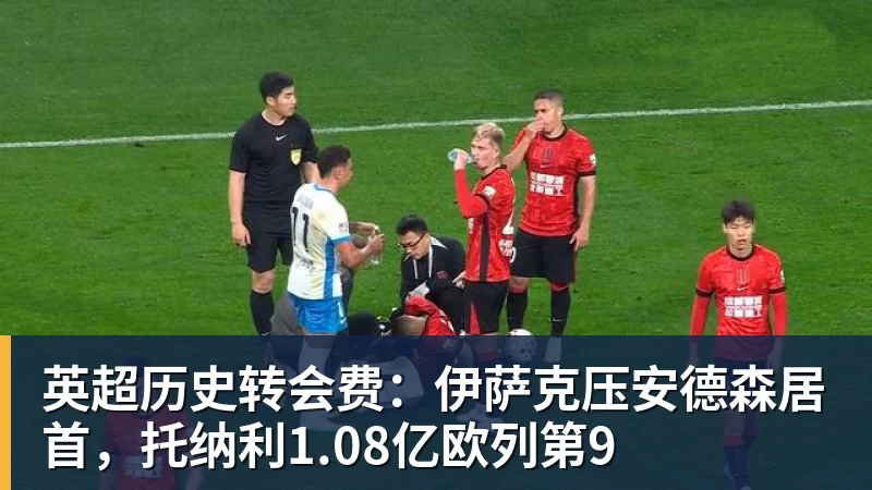英超历史转会费：伊萨克压安德森居首，托纳利1.08亿欧列第9