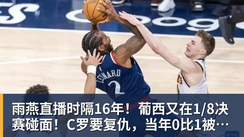 雨燕直播时隔16年！葡西又在1/8决赛碰面！C罗要复仇，当年0比1被淘汰！