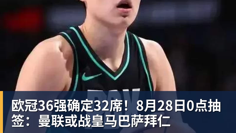 欧冠36强确定32席！8月28日0点抽签：曼联或战皇马巴萨拜仁