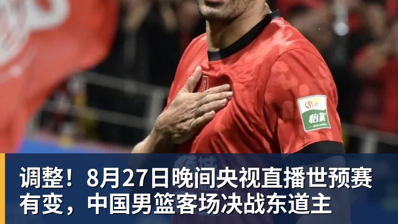 调整！8月27日晚间央视直播世预赛有变，中国男篮客场决战东道主