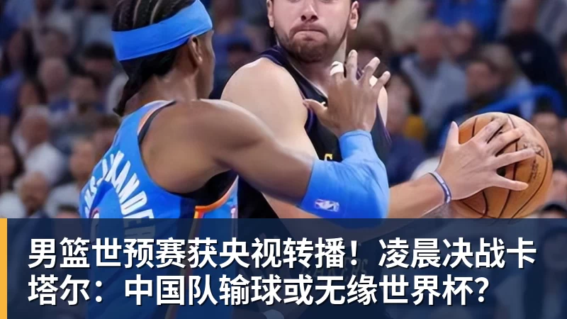 男篮世预赛获央视转播！凌晨决战卡塔尔：中国队输球或无缘世界杯？