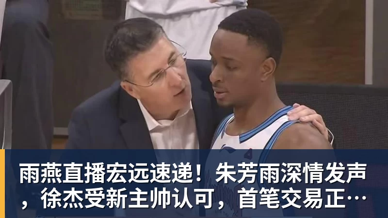 雨燕直播宏远速递！朱芳雨深情发声，徐杰受新主帅认可，首笔交易正式诞生
