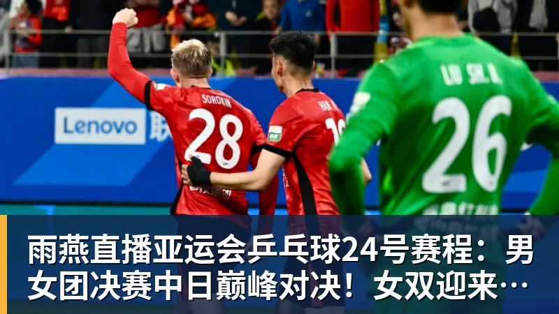 雨燕直播亚运会乒乓球24号赛程：男女团决赛中日巅峰对决！女双迎来首秀！