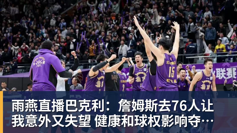 雨燕直播巴克利：詹姆斯去76人让我意外又失望 健康和球权影响夺冠前景