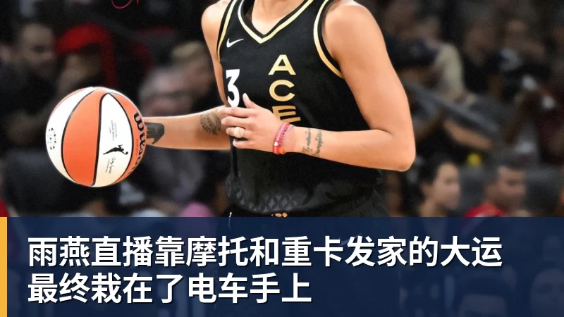 雨燕直播靠摩托和重卡发家的大运 最终栽在了电车手上