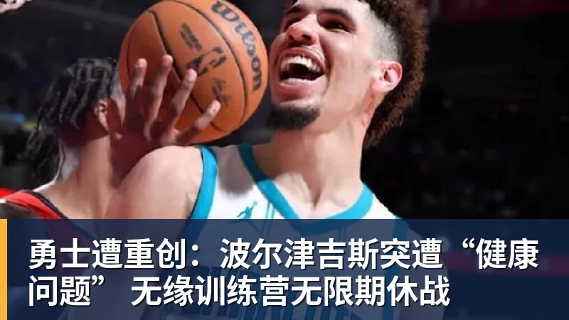 勇士遭重创：波尔津吉斯突遭“健康问题” 无缘训练营无限期休战