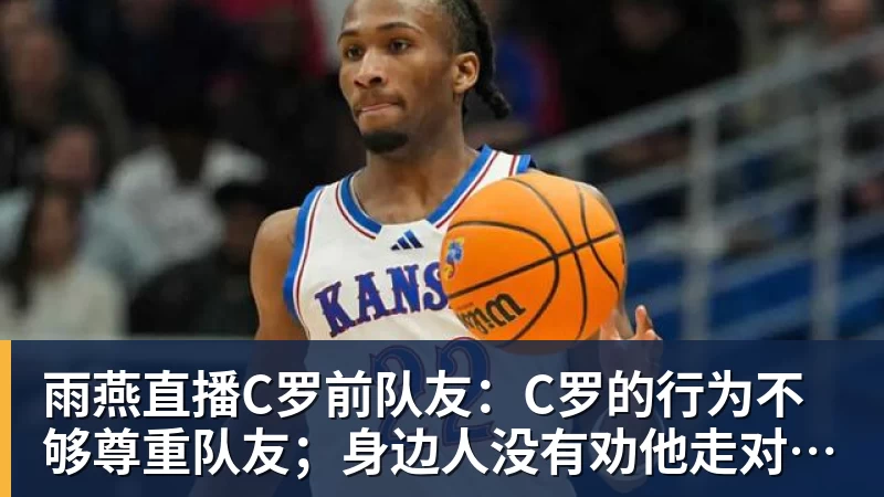 雨燕直播C罗前队友：C罗的行为不够尊重队友；身边人没有劝他走对的路