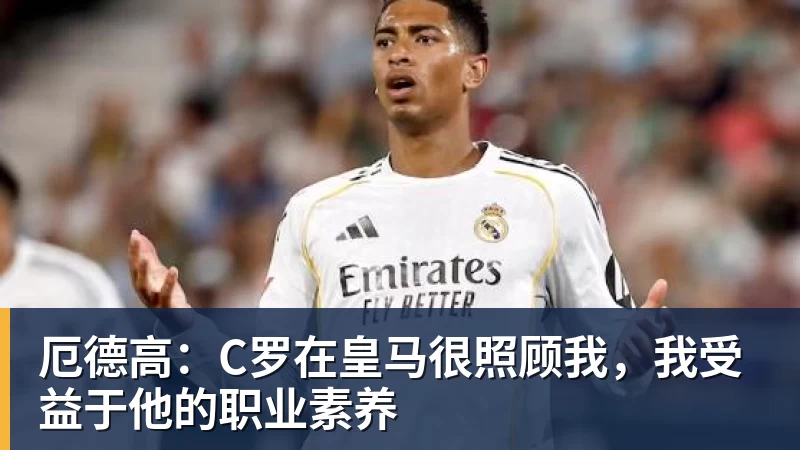 厄德高：C罗在皇马很照顾我，我受益于他的职业素养