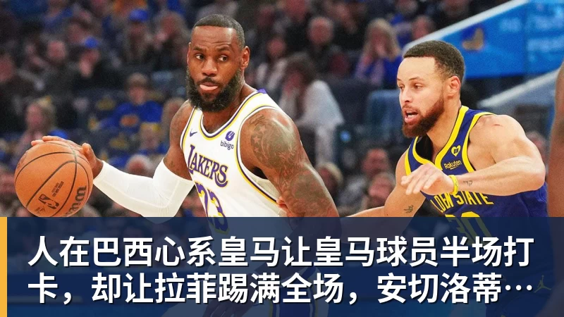 人在巴西心系皇马让皇马球员半场打卡，却让拉菲踢满全场，安切洛蒂私心太明显